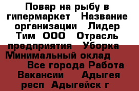 Повар на рыбу в гипермаркет › Название организации ­ Лидер Тим, ООО › Отрасль предприятия ­ Уборка › Минимальный оклад ­ 31 500 - Все города Работа » Вакансии   . Адыгея респ.,Адыгейск г.